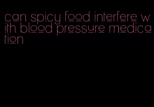 can spicy food interfere with blood pressure medication