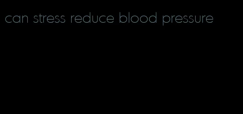 can stress reduce blood pressure