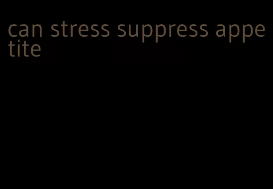 can stress suppress appetite