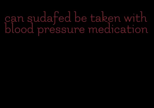 can sudafed be taken with blood pressure medication