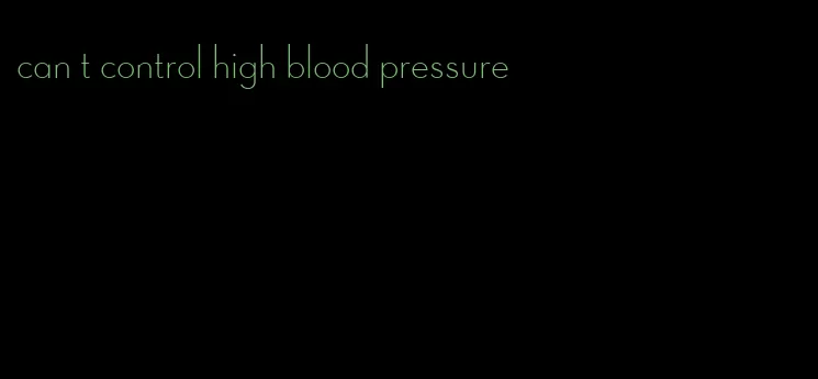 can t control high blood pressure