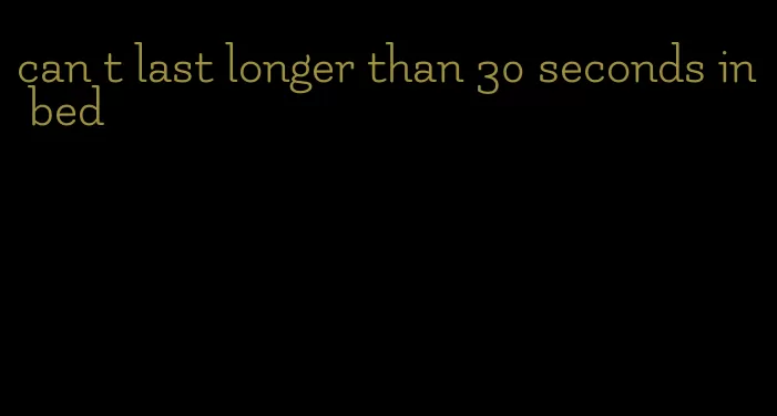 can t last longer than 30 seconds in bed