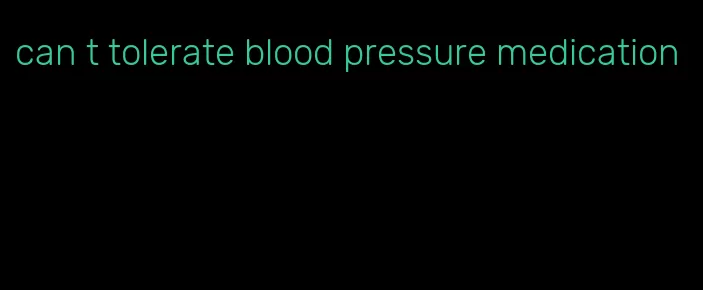 can t tolerate blood pressure medication