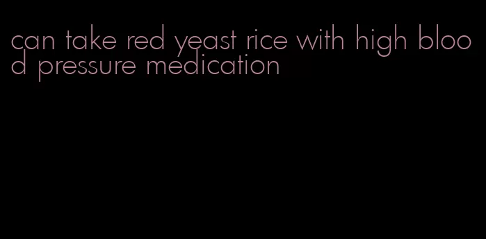 can take red yeast rice with high blood pressure medication