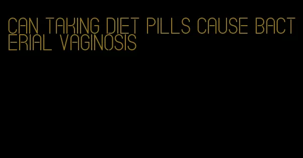 can taking diet pills cause bacterial vaginosis