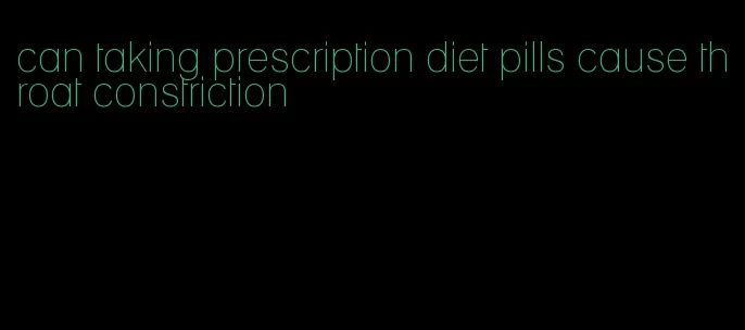 can taking prescription diet pills cause throat constriction