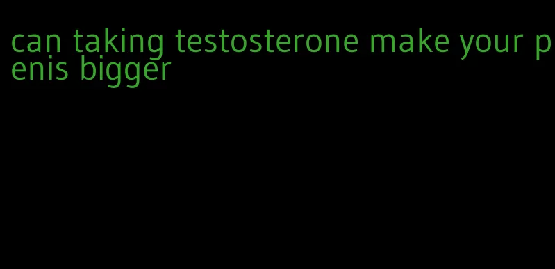 can taking testosterone make your penis bigger