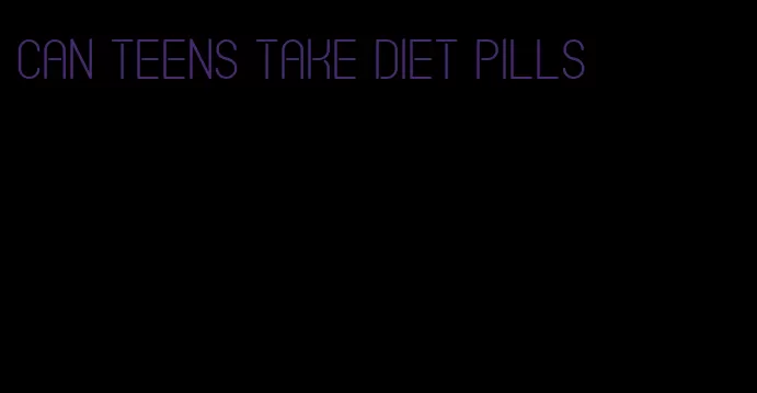 can teens take diet pills