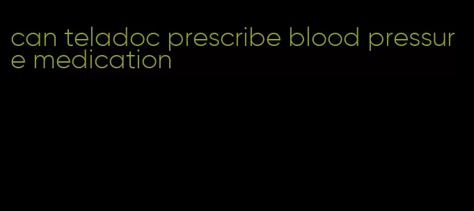 can teladoc prescribe blood pressure medication