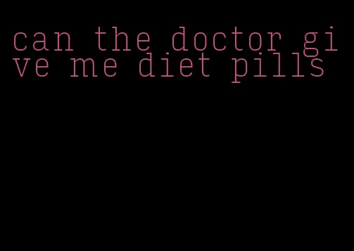 can the doctor give me diet pills
