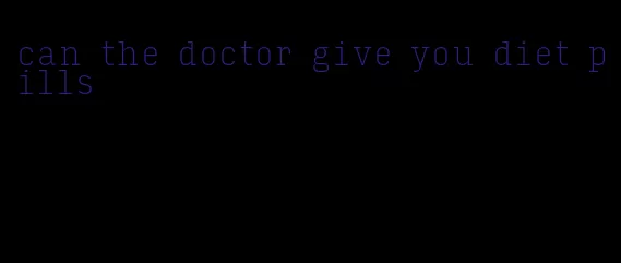 can the doctor give you diet pills