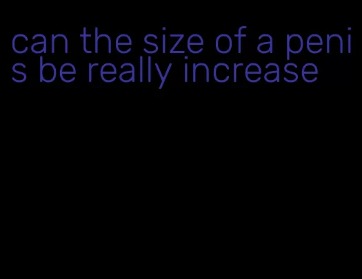 can the size of a penis be really increase