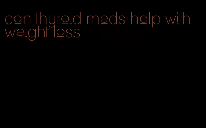 can thyroid meds help with weight loss