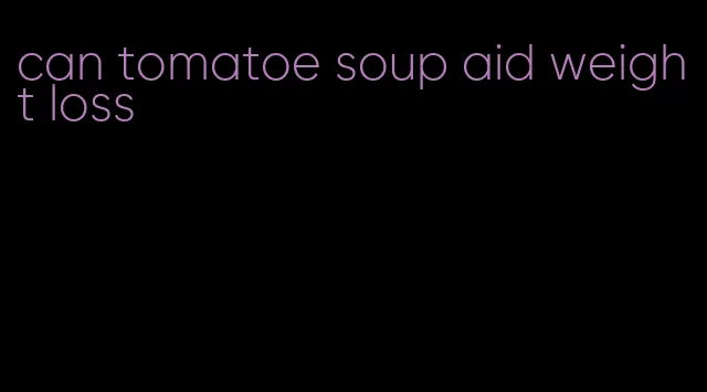 can tomatoe soup aid weight loss