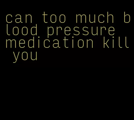 can too much blood pressure medication kill you