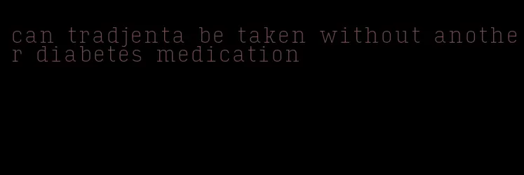 can tradjenta be taken without another diabetes medication