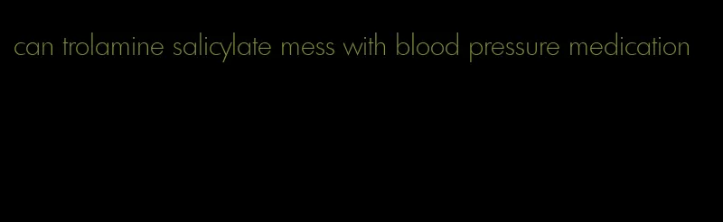 can trolamine salicylate mess with blood pressure medication