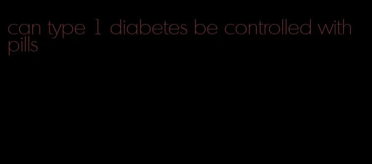 can type 1 diabetes be controlled with pills