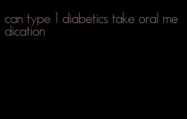 can type 1 diabetics take oral medication