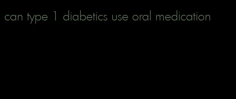 can type 1 diabetics use oral medication