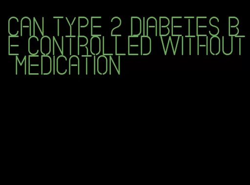 can type 2 diabetes be controlled without medication