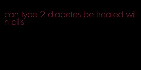 can type 2 diabetes be treated with pills