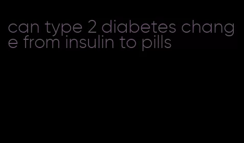 can type 2 diabetes change from insulin to pills