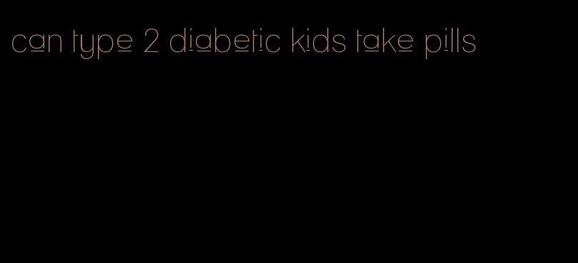 can type 2 diabetic kids take pills