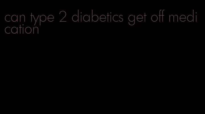 can type 2 diabetics get off medication