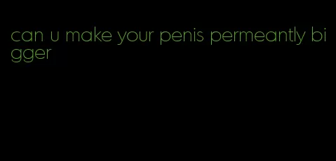 can u make your penis permeantly bigger