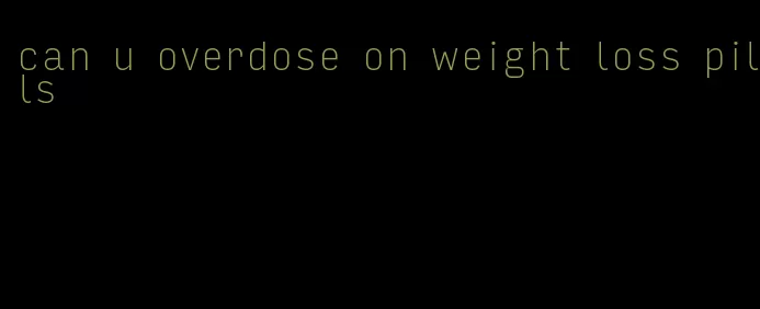 can u overdose on weight loss pills