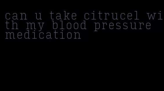 can u take citrucel with my blood pressure medication