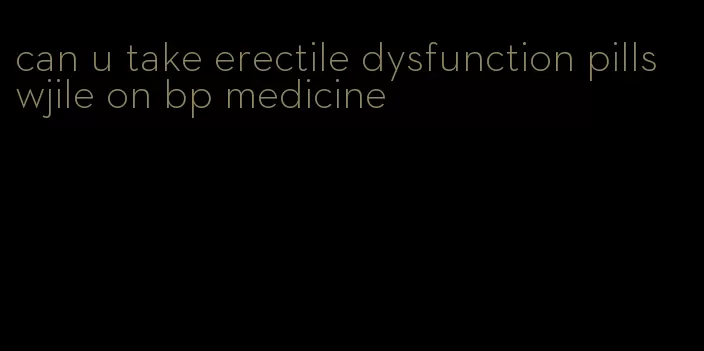 can u take erectile dysfunction pills wjile on bp medicine