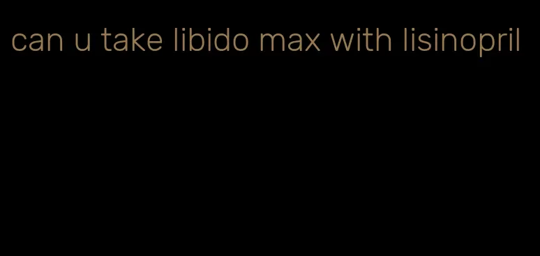 can u take libido max with lisinopril