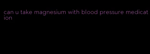 can u take magnesium with blood pressure medication