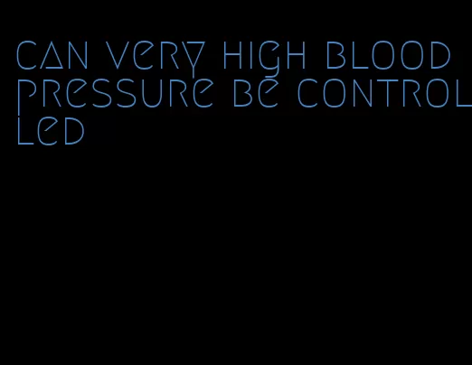 can very high blood pressure be controlled