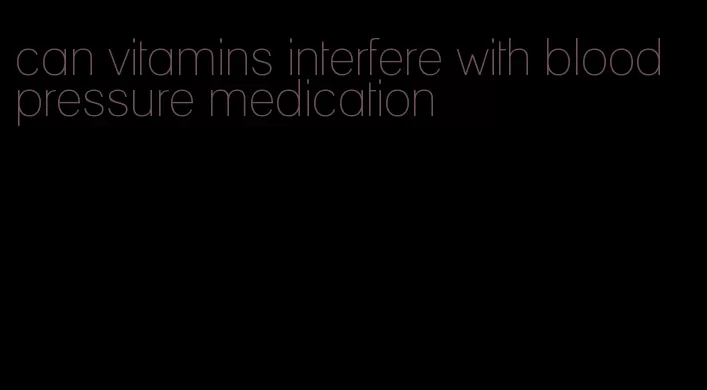 can vitamins interfere with blood pressure medication