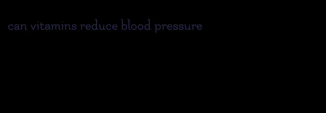 can vitamins reduce blood pressure