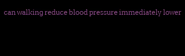 can walking reduce blood pressure immediately lower