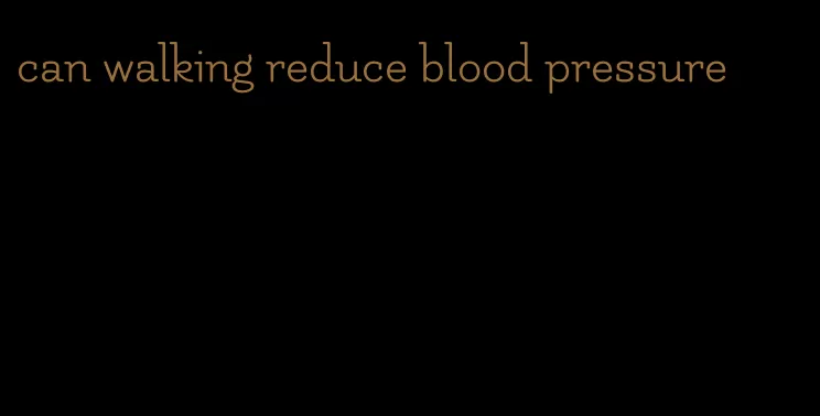 can walking reduce blood pressure