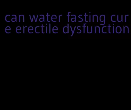 can water fasting cure erectile dysfunction