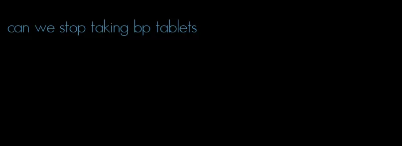 can we stop taking bp tablets