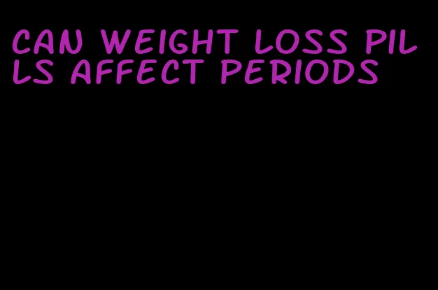 can weight loss pills affect periods