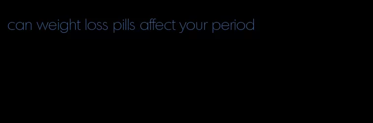 can weight loss pills affect your period