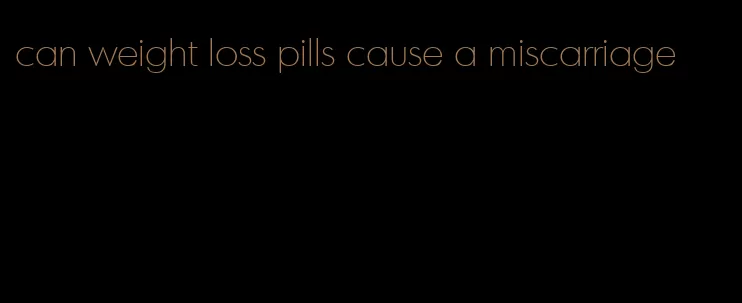 can weight loss pills cause a miscarriage