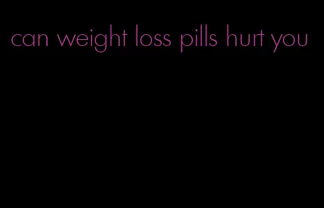 can weight loss pills hurt you