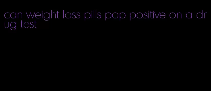 can weight loss pills pop positive on a drug test