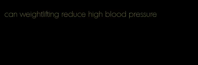 can weightlifting reduce high blood pressure