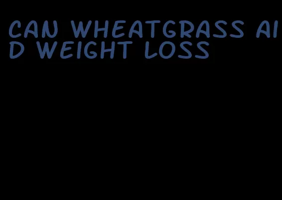 can wheatgrass aid weight loss