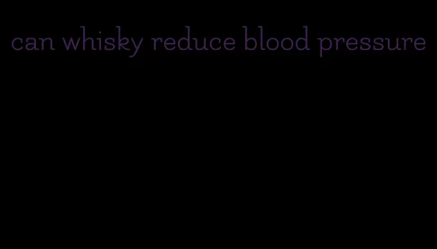 can whisky reduce blood pressure